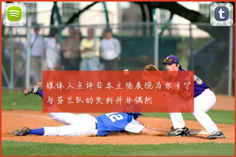 媒体人点评日本主场表现马尔卡宁与芬兰队的失利并非偶然