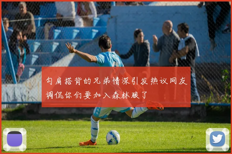 勾肩搭背的兄弟情深引发热议网友调侃你们要加入森林狼了
