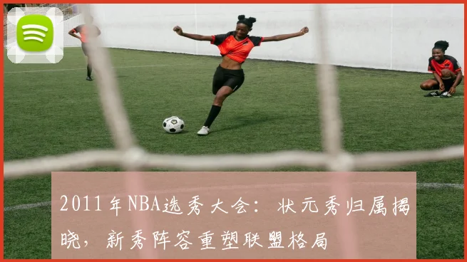 2011年NBA选秀大会：状元秀归属揭晓，新秀阵容重塑联盟格局