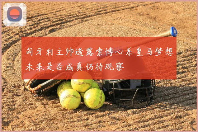 匈牙利主帅透露索博心系皇马梦想未来是否成真仍待观察