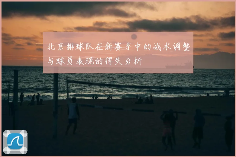 北京排球队在新赛季中的战术调整与球员表现的得失分析