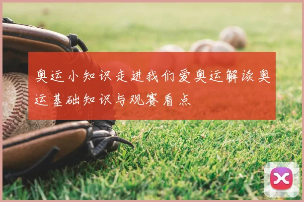 奥运小知识走进我们爱奥运解读奥运基础知识与观赛看点
