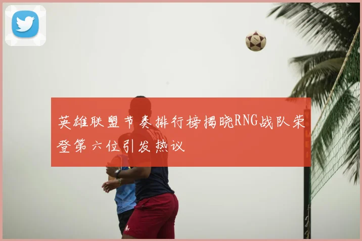 英雄联盟节奏排行榜揭晓RNG战队荣登第六位引发热议