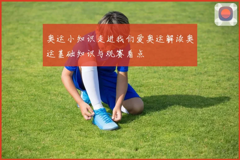 奥运小知识走进我们爱奥运解读奥运基础知识与观赛看点