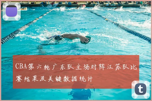 CBA第六轮广东队主场对阵江苏队比赛结果及关键数据统计