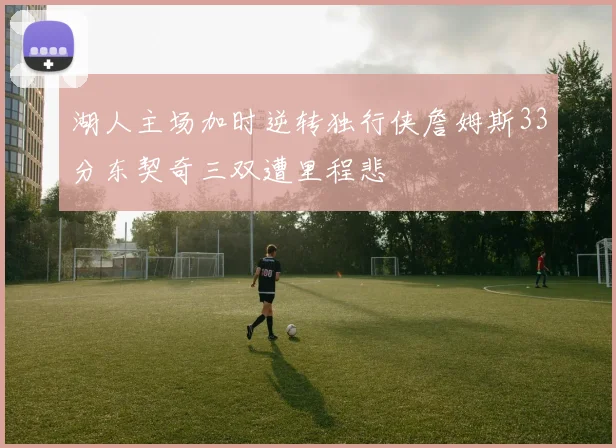 湖人主场加时逆转独行侠詹姆斯33分东契奇三双遭里程悲