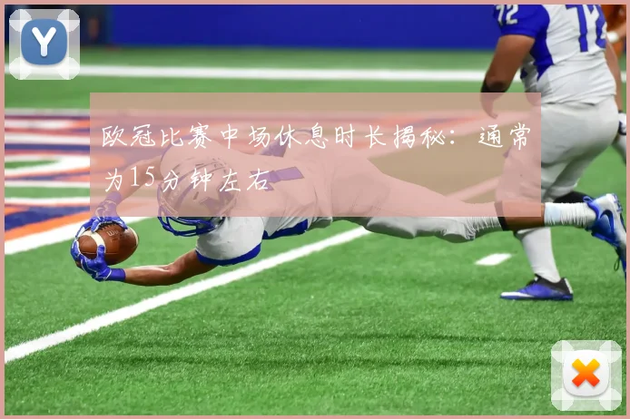 欧冠比赛中场休息时长揭秘：通常为15分钟左右