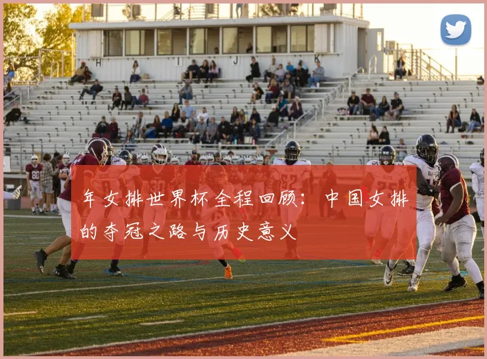 年女排世界杯全程回顾:中国女排的夺冠之路与历史意义