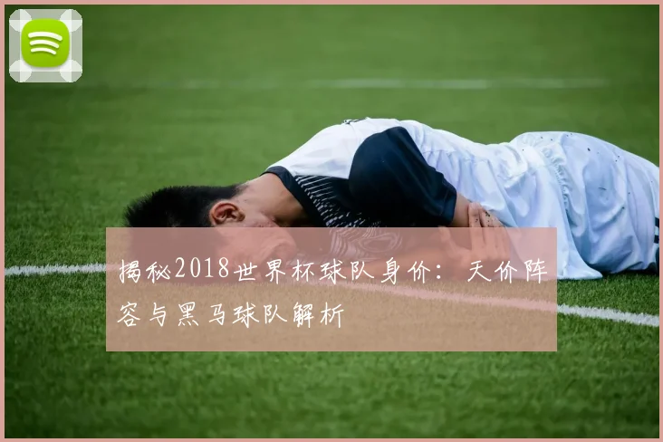 揭秘2018世界杯球队身价:天价阵容与黑马球队解析