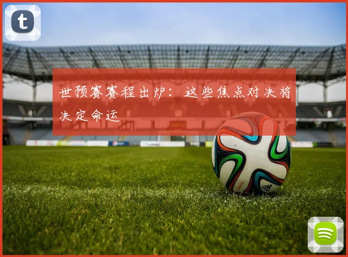 世预赛赛程出炉：这些焦点对决将决定命运