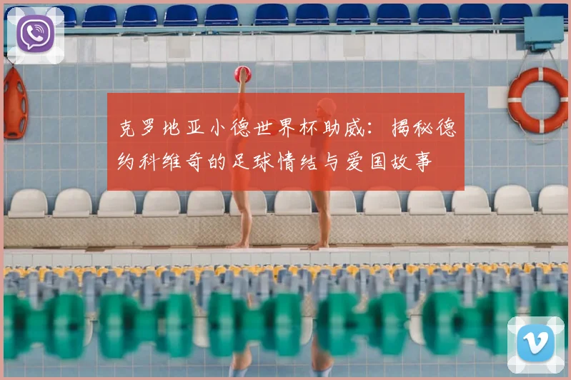 克罗地亚小德世界杯助威:揭秘德约科维奇的足球情结与爱国故事