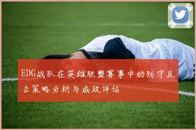 EDG战队在英雄联盟赛事中的防守反击策略分析与成效评估
