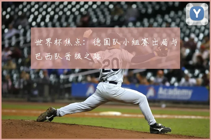 世界杯焦点:德国队小组赛出局与巴西队晋级之路