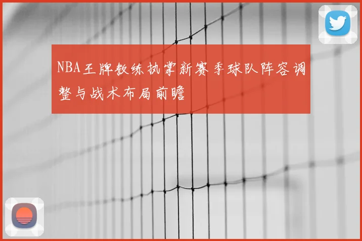 NBA王牌教练执掌新赛季球队阵容调整与战术布局前瞻