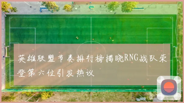 英雄联盟节奏排行榜揭晓RNG战队荣登第六位引发热议
