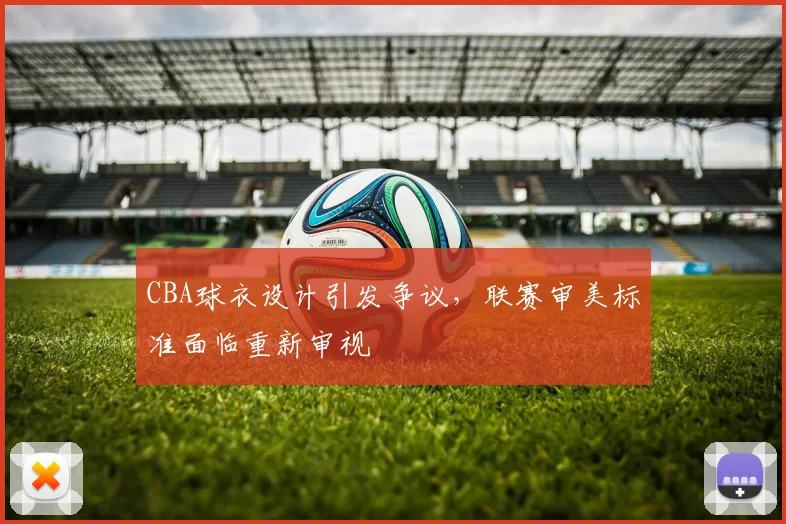 CBA球衣设计引发争议,联赛审美标准面临重新审视
