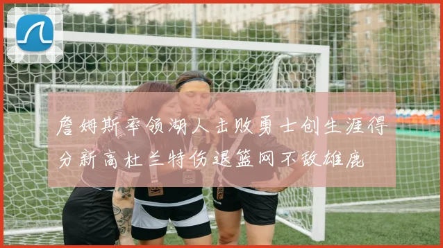 詹姆斯率领湖人击败勇士创生涯得分新高杜兰特伤退篮网不敌雄鹿