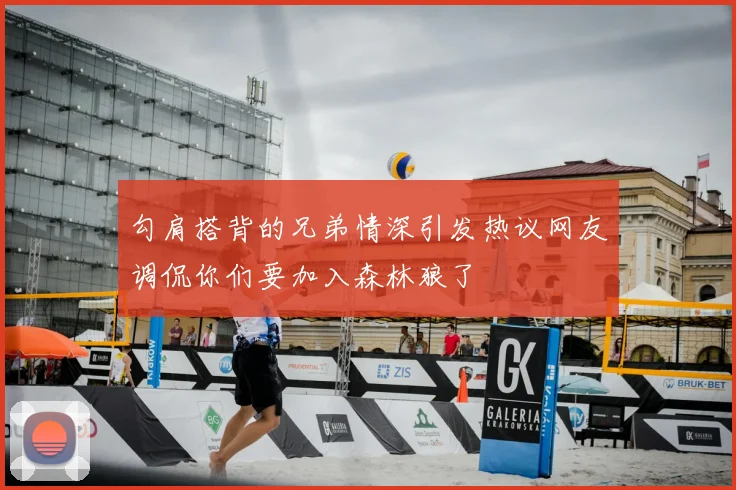 勾肩搭背的兄弟情深引发热议网友调侃你们要加入森林狼了