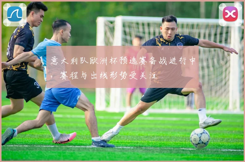 意大利队欧洲杯预选赛备战进行中,赛程与出线形势受关注