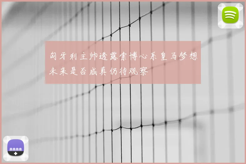 匈牙利主帅透露索博心系皇马梦想未来是否成真仍待观察