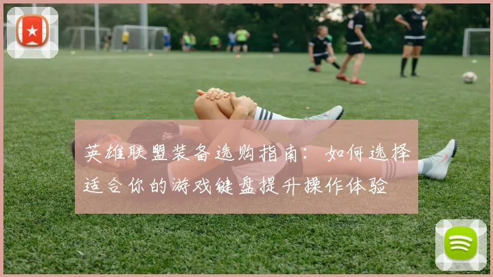 英雄联盟装备选购指南:如何选择适合你的游戏键盘提升操作体验