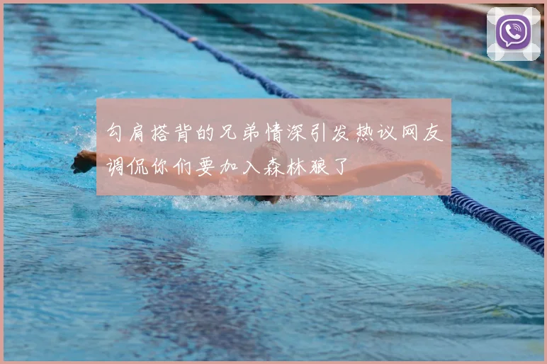 勾肩搭背的兄弟情深引发热议网友调侃你们要加入森林狼了