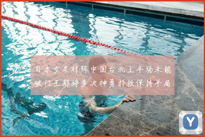 日本女足对阵中国台北上半场未能破门王郁婷多次神勇扑救保持平局