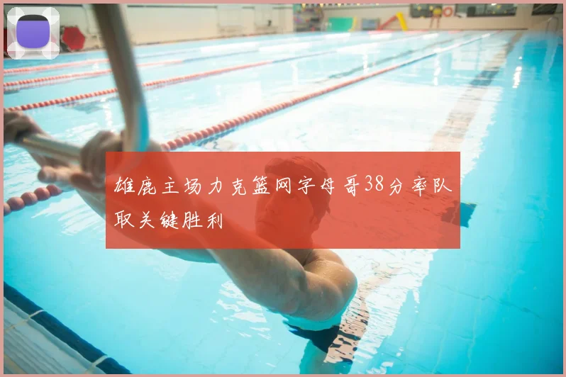雄鹿主场力克篮网字母哥38分率队取关键胜利