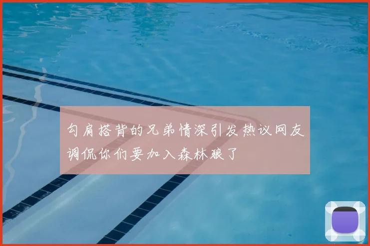勾肩搭背的兄弟情深引发热议网友调侃你们要加入森林狼了