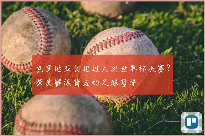 克罗地亚打进过几次世界杯决赛?深度解读背后的足球哲学
