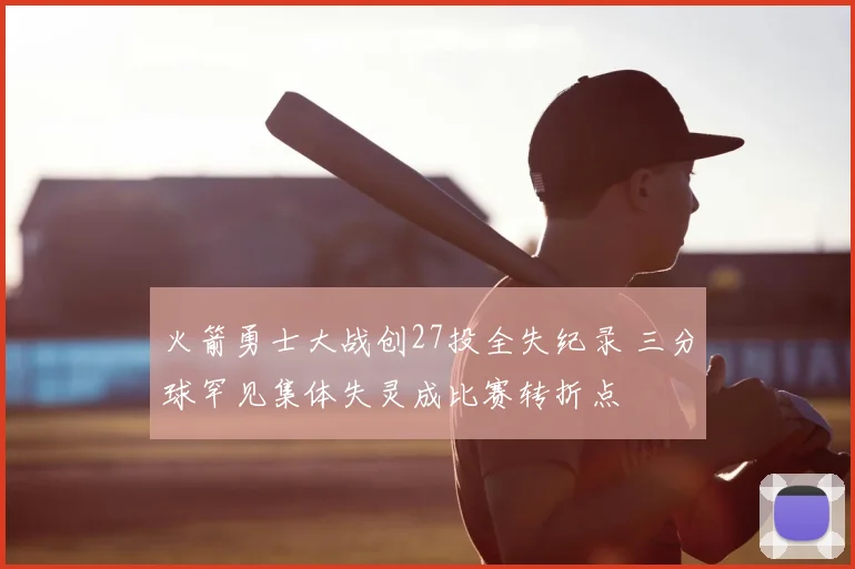 火箭勇士大战创27投全失纪录 三分球罕见集体失灵成比赛转折点
