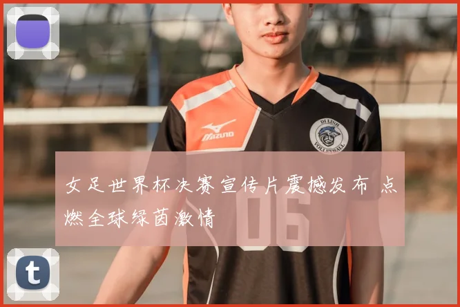 女足世界杯决赛宣传片震撼发布 点燃全球绿茵激情