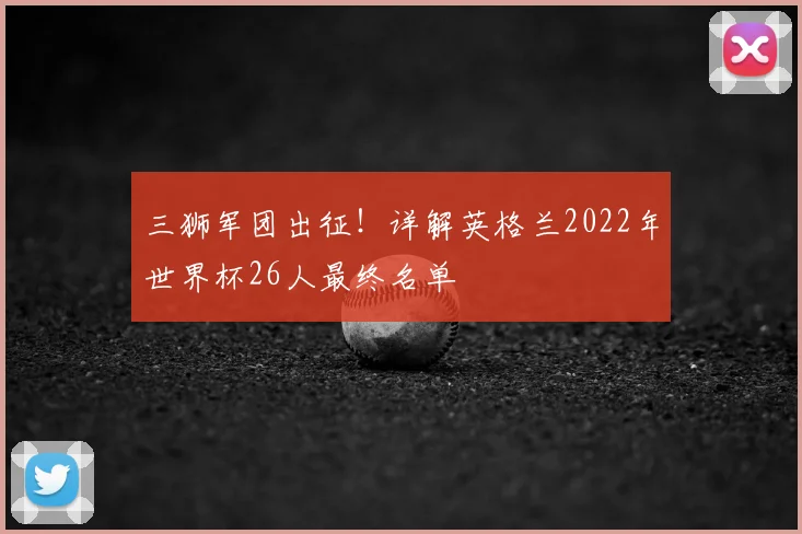 三狮军团出征!详解英格兰2022年世界杯26人最终名单