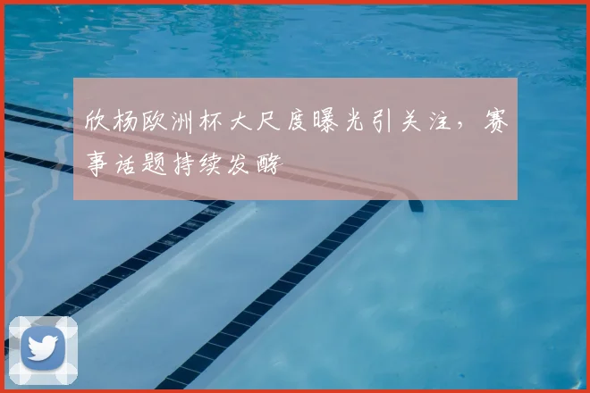 欣杨欧洲杯大尺度曝光引关注,赛事话题持续发酵