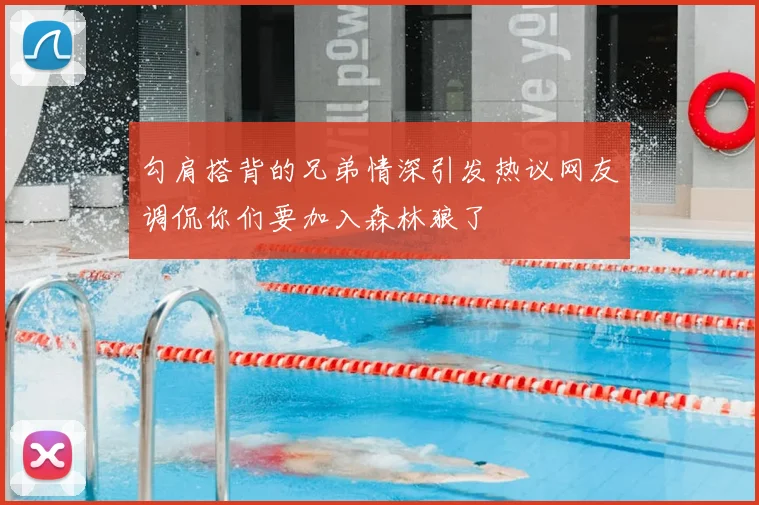 勾肩搭背的兄弟情深引发热议网友调侃你们要加入森林狼了