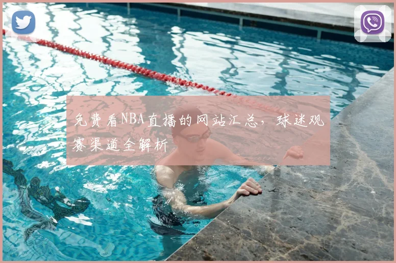 免费看NBA直播的网站汇总，球迷观赛渠道全解析