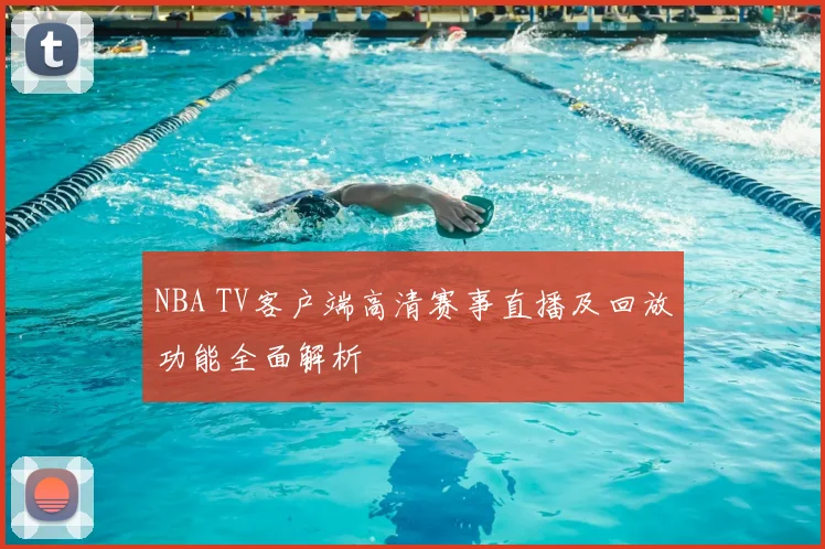 NBA TV客户端高清赛事直播及回放功能全面解析