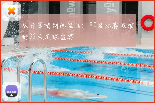 从开幕哨到终场泪:80场比赛浓缩的32天足球盛宴