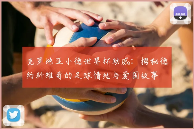 克罗地亚小德世界杯助威:揭秘德约科维奇的足球情结与爱国故事