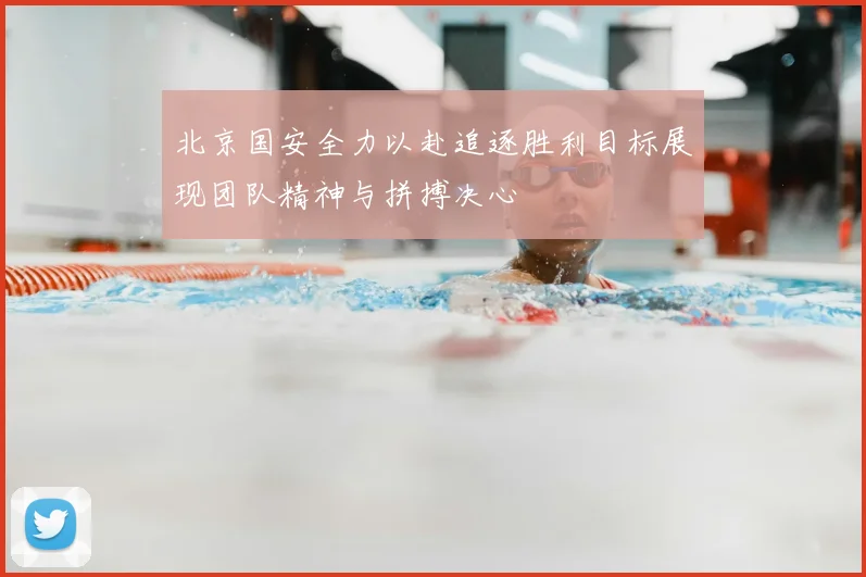 北京国安全力以赴追逐胜利目标展现团队精神与拼搏决心