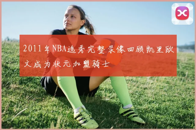 2011年NBA选秀完整录像回顾凯里欧文成为状元加盟骑士