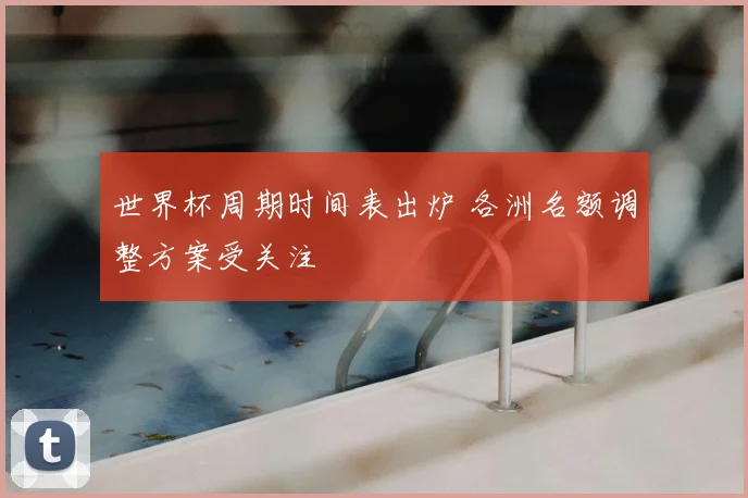 世界杯周期时间表出炉 各洲名额调整方案受关注