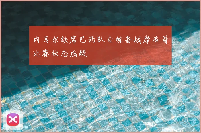 内马尔缺席巴西队合练备战摩洛哥比赛状态成疑