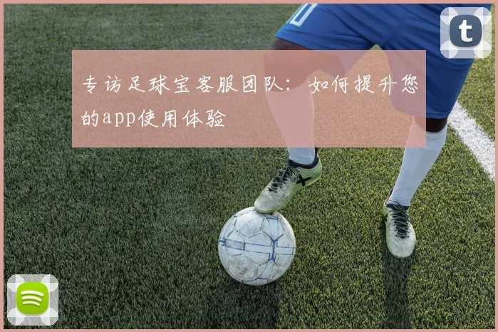 专访足球宝客服团队:如何提升您的app使用体验
