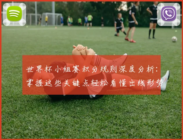 世界杯小组赛积分规则深度分析:掌握这些关键点轻松看懂出线形势
