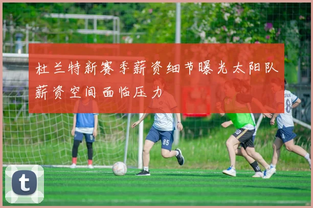 杜兰特新赛季薪资细节曝光太阳队薪资空间面临压力