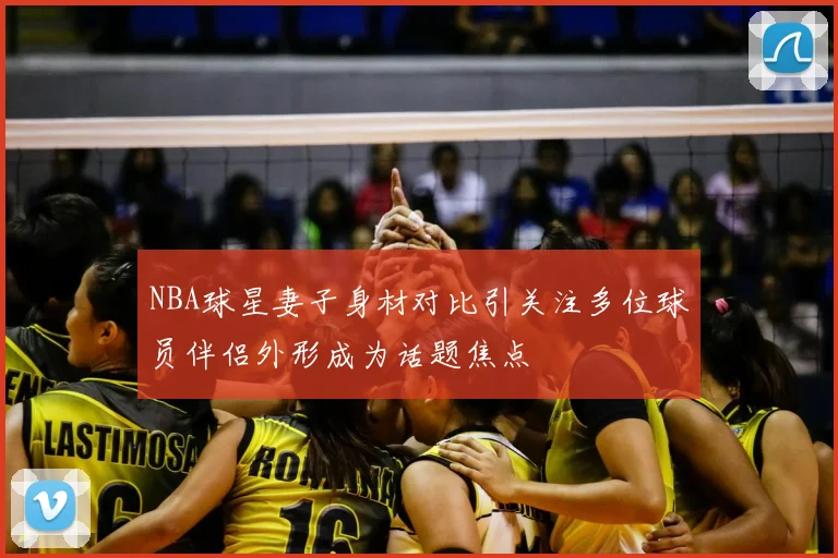 NBA球星妻子身材对比引关注多位球员伴侣外形成为话题焦点
