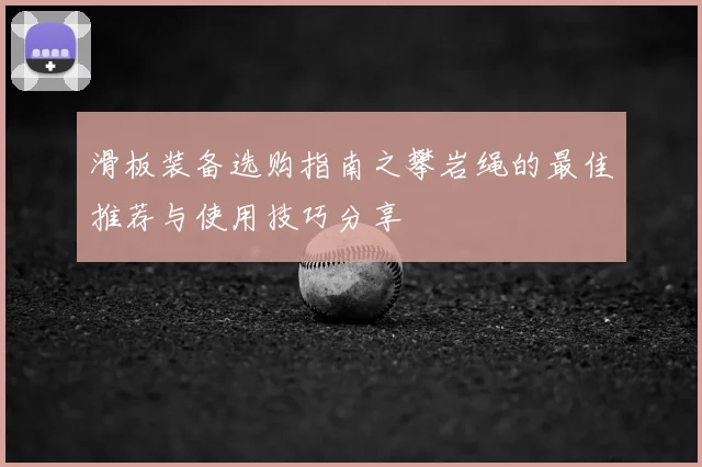 滑板装备选购指南之攀岩绳的最佳推荐与使用技巧分享