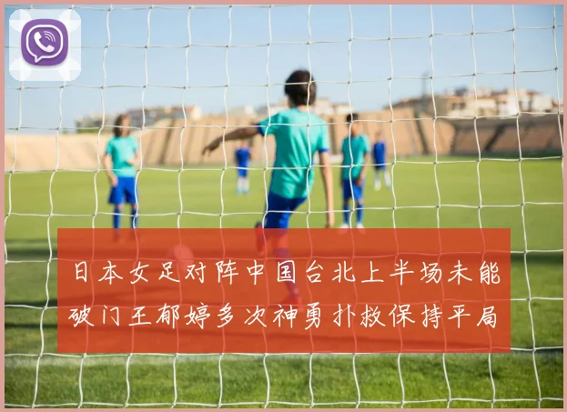 日本女足对阵中国台北上半场未能破门王郁婷多次神勇扑救保持平局