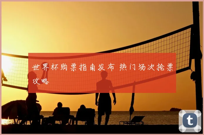 世界杯购票指南发布 热门场次抢票攻略